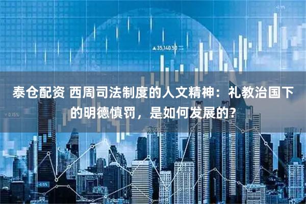 泰仓配资 西周司法制度的人文精神：礼教治国下的明德慎罚，是如何发展的？