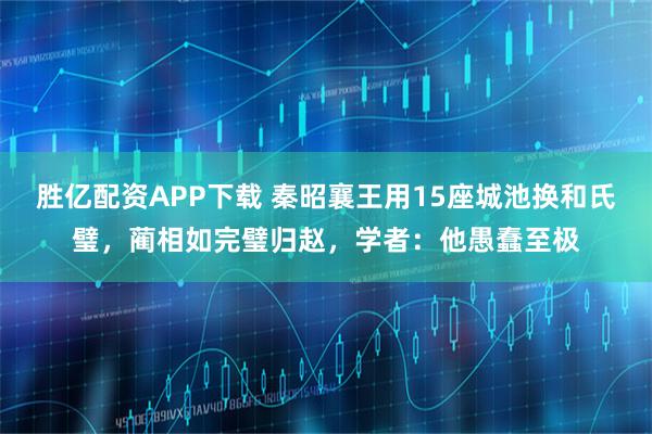 胜亿配资APP下载 秦昭襄王用15座城池换和氏璧，蔺相如完璧归赵，学者：他愚蠢至极