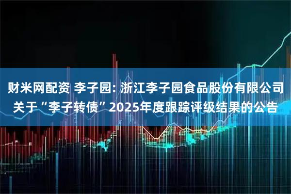 财米网配资 李子园: 浙江李子园食品股份有限公司关于“李子转债”2025年度跟踪评级结果的公告