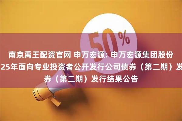 南京禹王配资官网 申万宏源: 申万宏源集团股份有限公司2025年面向专业投资者公开发行公司债券（第二期）发行结果公告