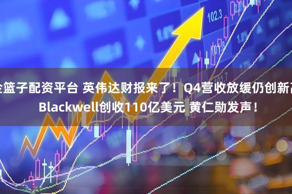 金篮子配资平台 英伟达财报来了！Q4营收放缓仍创新高 Blackwell创收110亿美元 黄仁勋发声！