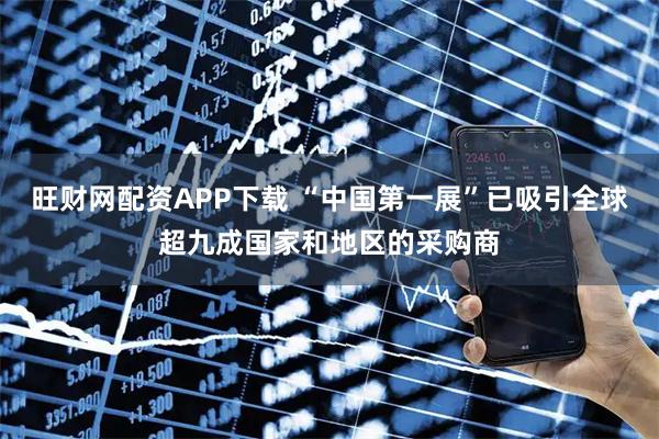 旺财网配资APP下载 “中国第一展”已吸引全球超九成国家和地区的采购商