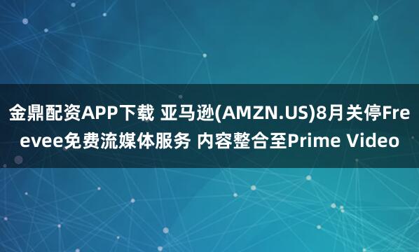 金鼎配资APP下载 亚马逊(AMZN.US)8月关停Freevee免费流媒体服务 内容整合至Prime Video