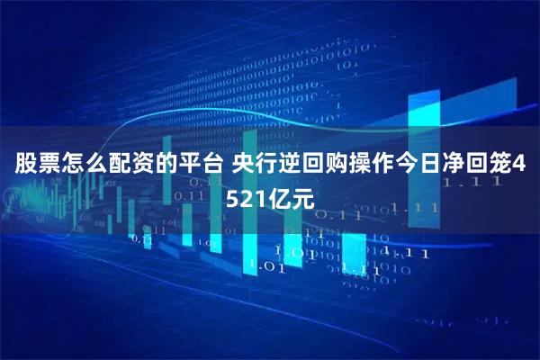 股票怎么配资的平台 央行逆回购操作今日净回笼4521亿元