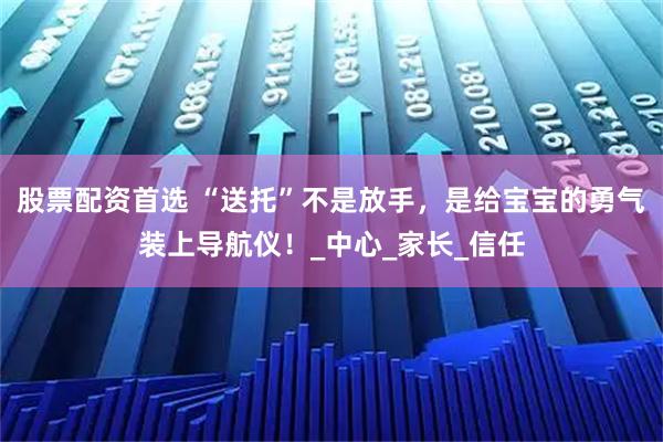 股票配资首选 “送托”不是放手，是给宝宝的勇气装上导航仪！_中心_家长_信任