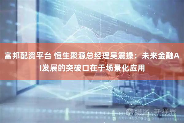 富邦配资平台 恒生聚源总经理吴震操：未来金融AI发展的突破口在于场景化应用