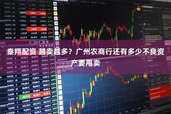 秦翔配资 越卖越多？广州农商行还有多少不良资产要甩卖