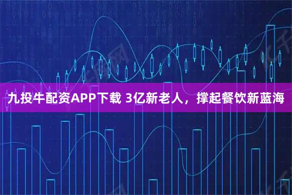九投牛配资APP下载 3亿新老人，撑起餐饮新蓝海