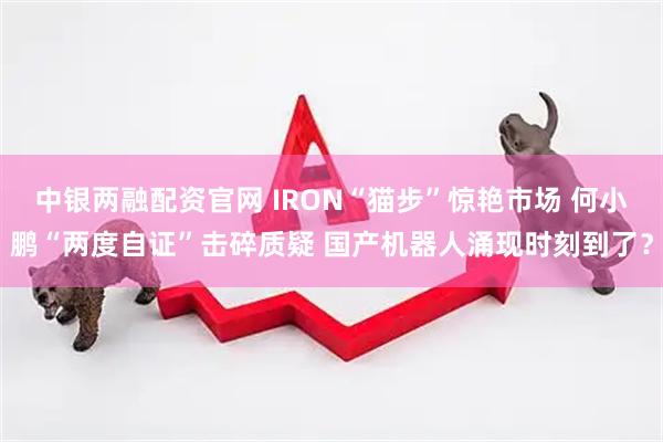 中银两融配资官网 IRON“猫步”惊艳市场 何小鹏“两度自证”击碎质疑 国产机器人涌现时刻到了？
