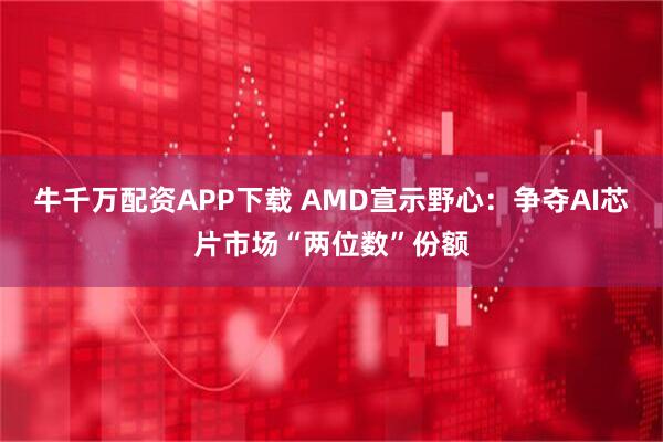 牛千万配资APP下载 AMD宣示野心：争夺AI芯片市场“两位数”份额