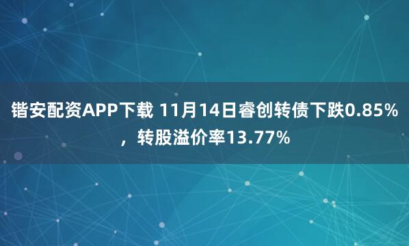 锴安配资APP下载 11月14日睿创转债下跌0.85%，转股溢价率13.77%