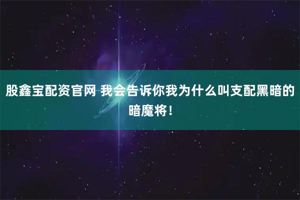 股鑫宝配资官网 我会告诉你我为什么叫支配黑暗的暗魔将！