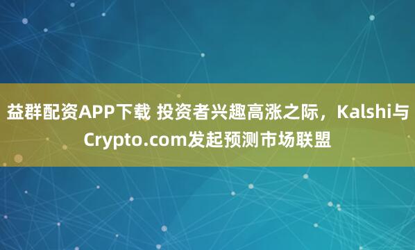 益群配资APP下载 投资者兴趣高涨之际，Kalshi与Crypto.com发起预测市场联盟