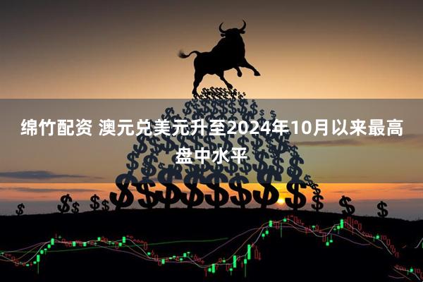 绵竹配资 澳元兑美元升至2024年10月以来最高盘中水平