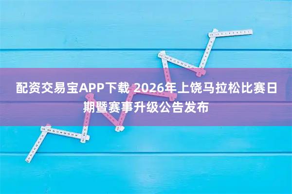 配资交易宝APP下载 2026年上饶马拉松比赛日期暨赛事升级公告发布