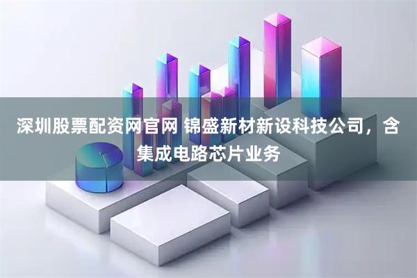 深圳股票配资网官网 锦盛新材新设科技公司，含集成电路芯片业务
