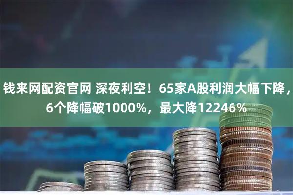 钱来网配资官网 深夜利空！65家A股利润大幅下降，6个降幅破1000%，最大降12246%