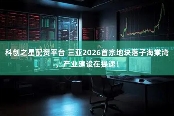 科创之星配资平台 三亚2026首宗地块落子海棠湾，产业建设在提速！