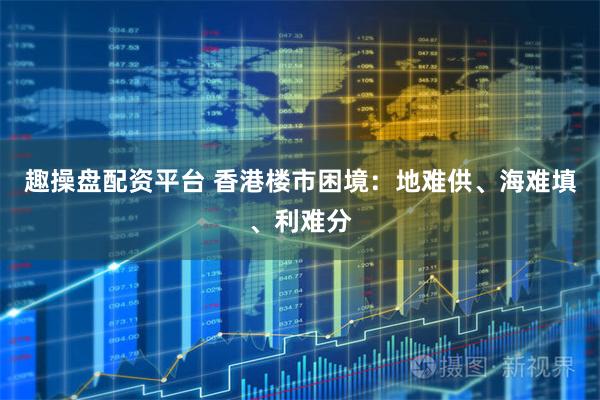 趣操盘配资平台 香港楼市困境：地难供、海难填、利难分