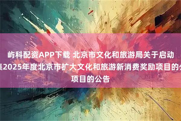 屿科配资APP下载 北京市文化和旅游局关于启动征集2025年度北京市扩大文化和旅游新消费奖励项目的公告
