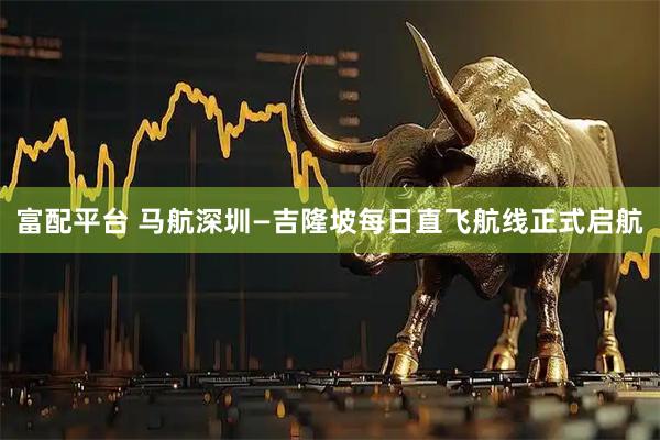 富配平台 马航深圳—吉隆坡每日直飞航线正式启航